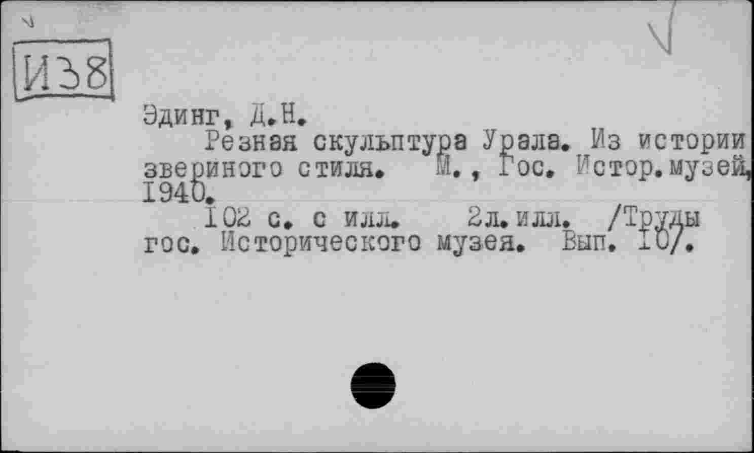 ﻿(ИЗ 8
Эдинг, Де
Резная скульптура Урала. Из истории звериного стиля. Й., Гос. Истор.музей, 102 с. с илл. 2л. илл. /Труды гос. Исторического музея. Вып. 1C/.